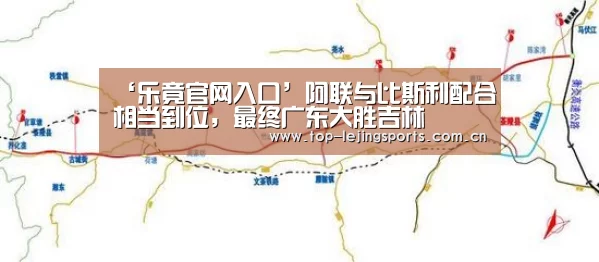 ‘乐竟官网入口’阿联与比斯利配合相当到位,最终广东大胜吉林(图1) 乐竟体育