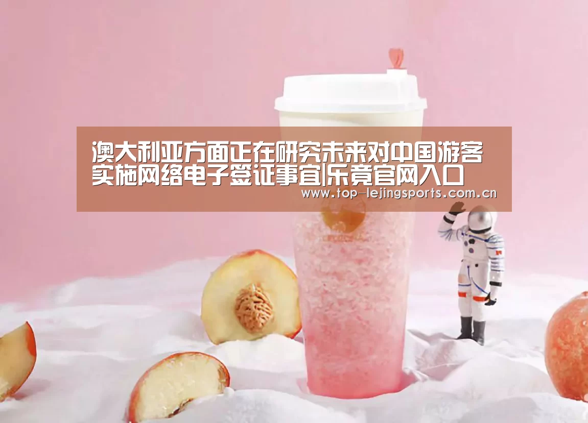 澳大利亚方面正在研究未来对中国游客实施网络电子签证事宜|乐竟官网入口(图2) 乐竟体育